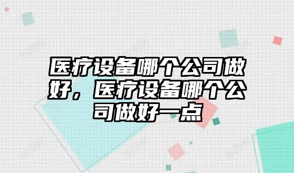 醫療設備哪個(gè)公司做好，醫療設備哪個(gè)公司做好一點(diǎn)