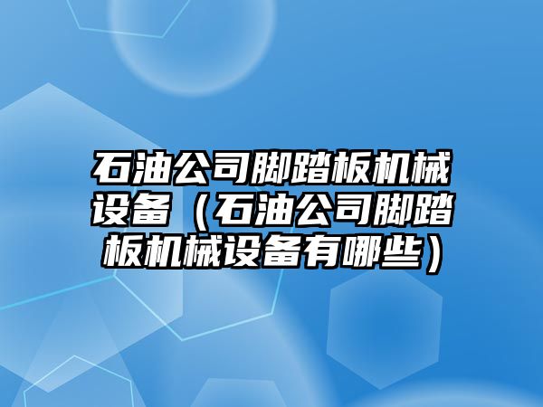石油公司腳踏板機械設備（石油公司腳踏板機械設備有哪些）