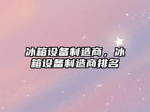 冰箱設備制造商，冰箱設備制造商排名