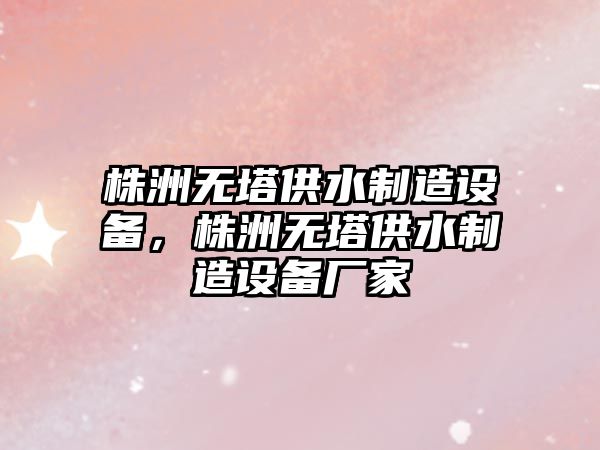 株洲無(wú)塔供水制造設備，株洲無(wú)塔供水制造設備廠(chǎng)家
