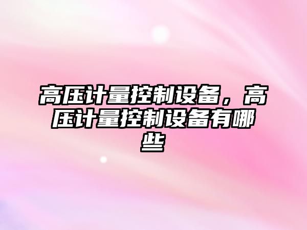 高壓計量控制設備，高壓計量控制設備有哪些