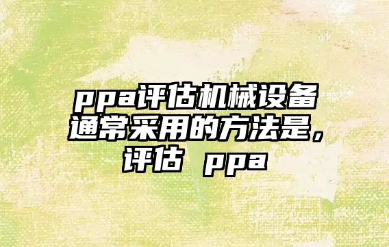 ppa評估機械設備通常采用的方法是，評估 ppa