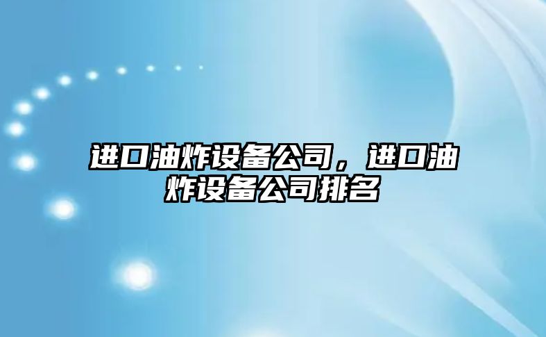 進(jìn)口油炸設備公司，進(jìn)口油炸設備公司排名