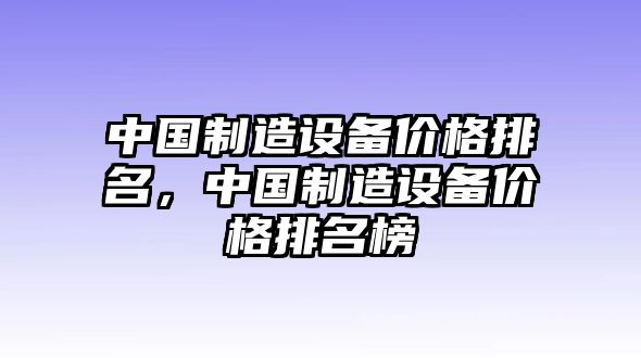 中國制造設備價(jià)格排名，中國制造設備價(jià)格排名榜