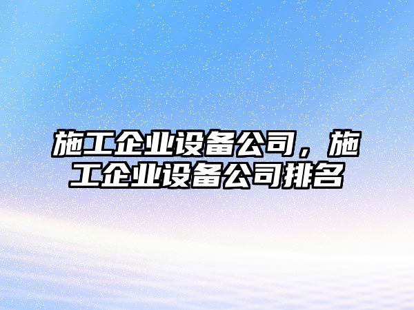 施工企業(yè)設備公司，施工企業(yè)設備公司排名