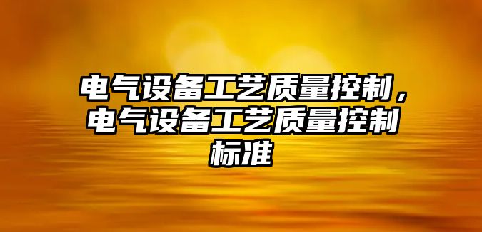 電氣設備工藝質(zhì)量控制，電氣設備工藝質(zhì)量控制標準