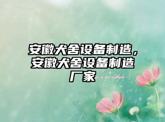 安徽犬舍設備制造，安徽犬舍設備制造廠(chǎng)家