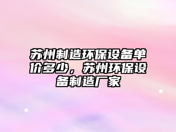 蘇州制造環(huán)保設備單價(jià)多少，蘇州環(huán)保設備制造廠(chǎng)家