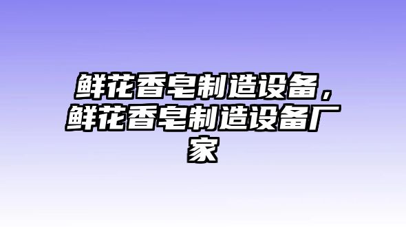 鮮花香皂制造設備，鮮花香皂制造設備廠(chǎng)家