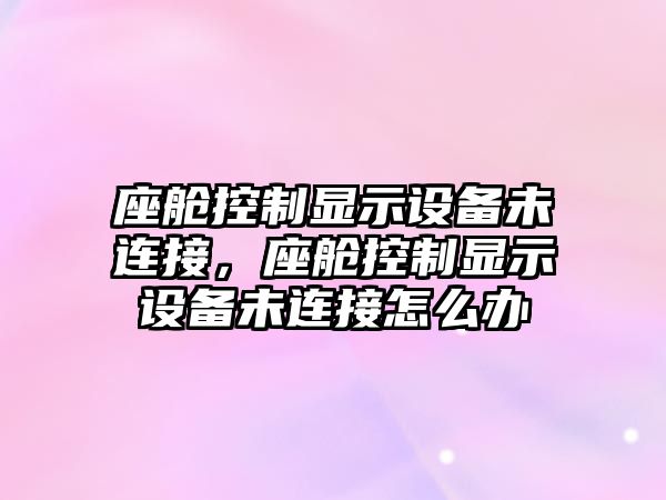 座艙控制顯示設備未連接，座艙控制顯示設備未連接怎么辦