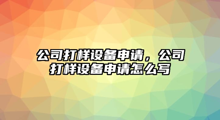 公司打樣設備申請，公司打樣設備申請怎么寫(xiě)