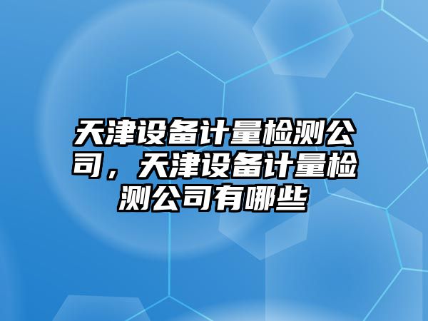 天津設備計量檢測公司，天津設備計量檢測公司有哪些