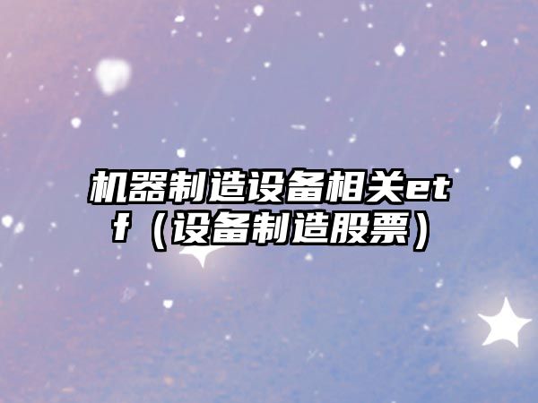 機器制造設備相關(guān)etf（設備制造股票）