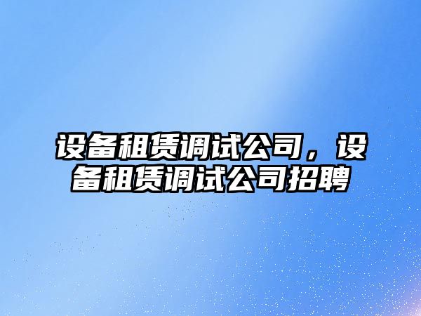 設備租賃調試公司，設備租賃調試公司招聘