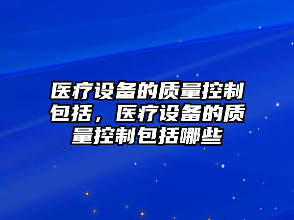 醫療設備的質(zhì)量控制包括，醫療設備的質(zhì)量控制包括哪些