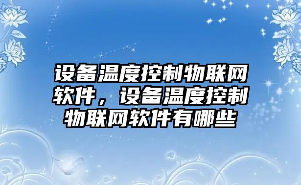 設備溫度控制物聯(lián)網(wǎng)軟件，設備溫度控制物聯(lián)網(wǎng)軟件有哪些