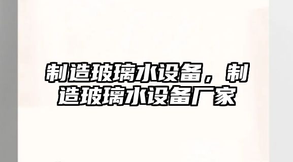 制造玻璃水設備，制造玻璃水設備廠(chǎng)家