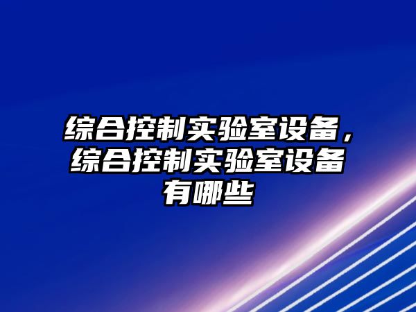 綜合控制實(shí)驗室設備，綜合控制實(shí)驗室設備有哪些