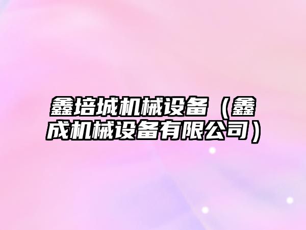 鑫培城機械設備（鑫成機械設備有限公司）