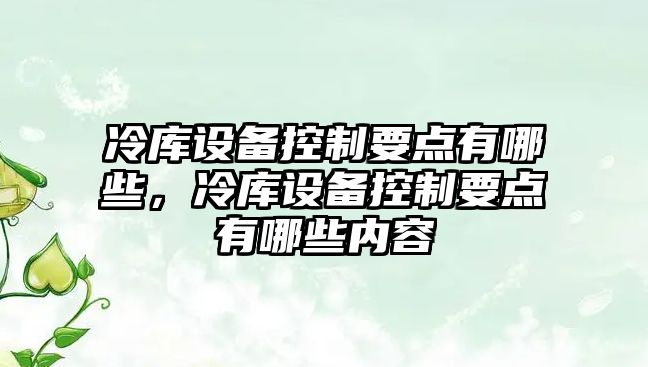冷庫設備控制要點(diǎn)有哪些，冷庫設備控制要點(diǎn)有哪些內容