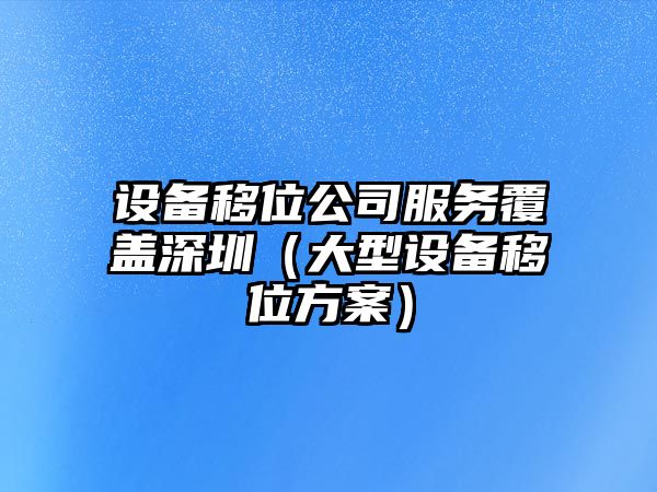 設備移位公司服務(wù)覆蓋深圳（大型設備移位方案）