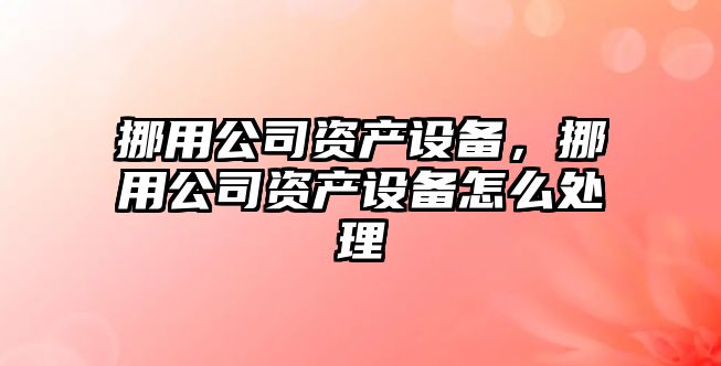 挪用公司資產(chǎn)設備，挪用公司資產(chǎn)設備怎么處理