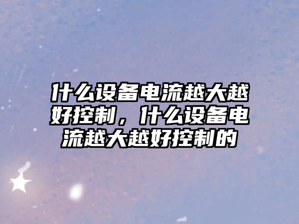 什么設備電流越大越好控制，什么設備電流越大越好控制的