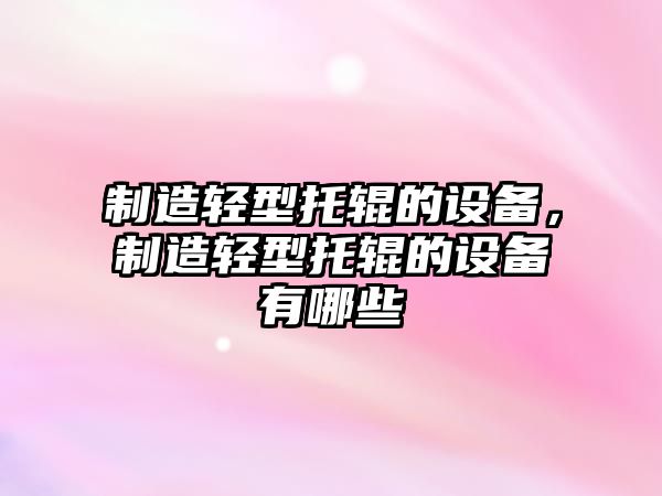 制造輕型托輥的設備，制造輕型托輥的設備有哪些