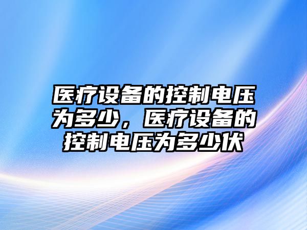 醫療設備的控制電壓為多少，醫療設備的控制電壓為多少伏