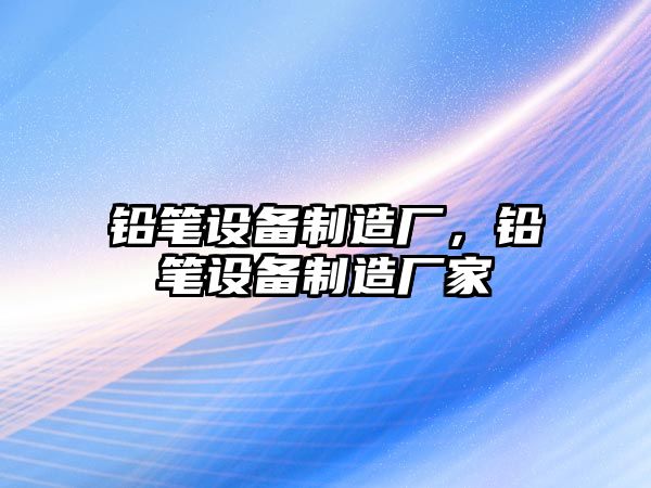 鉛筆設備制造廠(chǎng)，鉛筆設備制造廠(chǎng)家