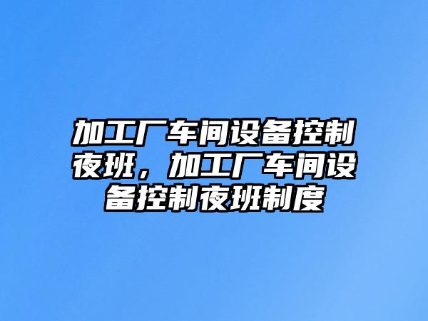 加工廠(chǎng)車(chē)間設備控制夜班，加工廠(chǎng)車(chē)間設備控制夜班制度