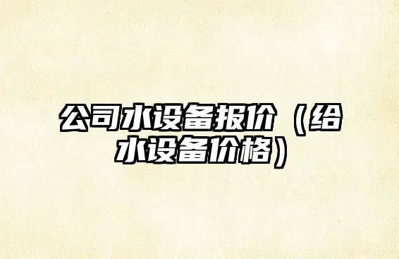 公司水設備報價(jià)（給水設備價(jià)格）