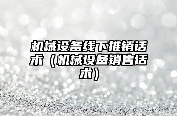 機械設備線(xiàn)下推銷(xiāo)話(huà)術(shù)（機械設備銷(xiāo)售話(huà)術(shù)）
