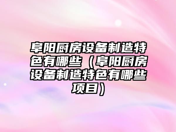 阜陽(yáng)廚房設備制造特色有哪些（阜陽(yáng)廚房設備制造特色有哪些項目）