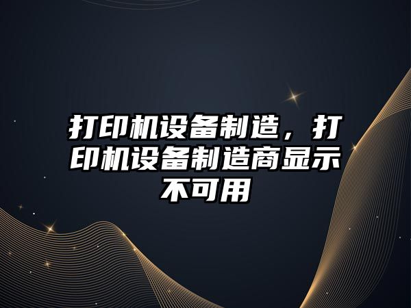打印機設備制造，打印機設備制造商顯示不可用