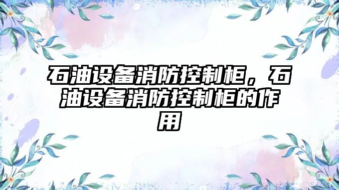 石油設備消防控制柜，石油設備消防控制柜的作用