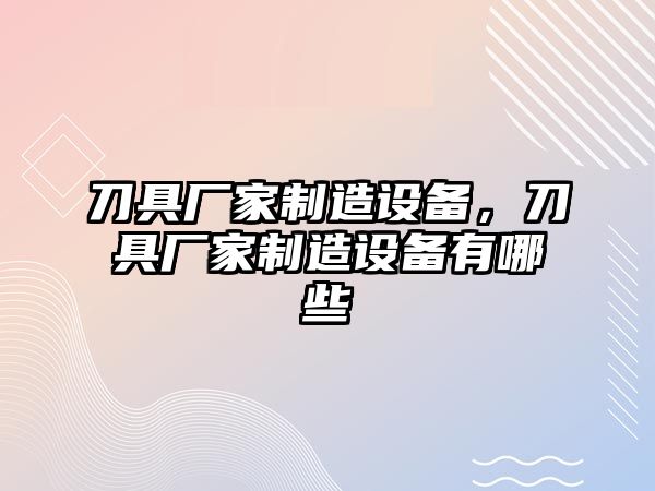 刀具廠(chǎng)家制造設備，刀具廠(chǎng)家制造設備有哪些