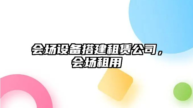 會(huì )場(chǎng)設備搭建租賃公司，會(huì )場(chǎng)租用