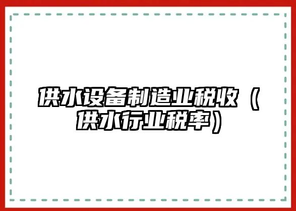 供水設備制造業(yè)稅收（供水行業(yè)稅率）