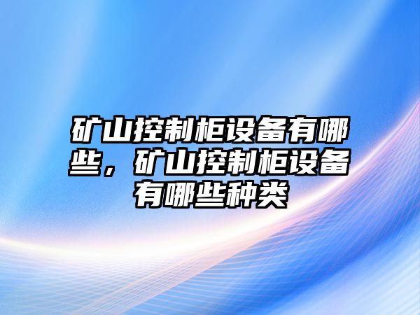 礦山控制柜設備有哪些，礦山控制柜設備有哪些種類(lèi)