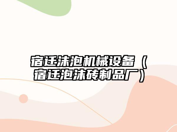 宿遷沫泡機械設備（宿遷泡沫磚制品廠(chǎng)）