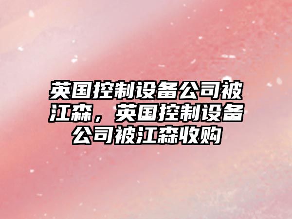 英國控制設備公司被江森，英國控制設備公司被江森收購