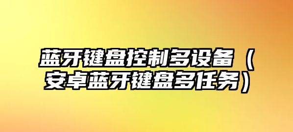 藍牙鍵盤(pán)控制多設備（安卓藍牙鍵盤(pán)多任務(wù)）