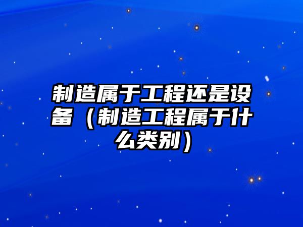 制造屬于工程還是設備（制造工程屬于什么類(lèi)別）