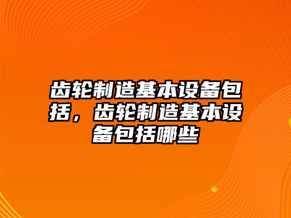 齒輪制造基本設備包括，齒輪制造基本設備包括哪些