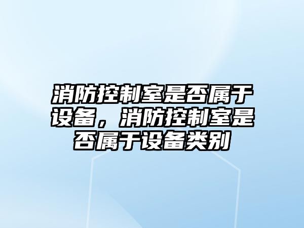 消防控制室是否屬于設備，消防控制室是否屬于設備類(lèi)別
