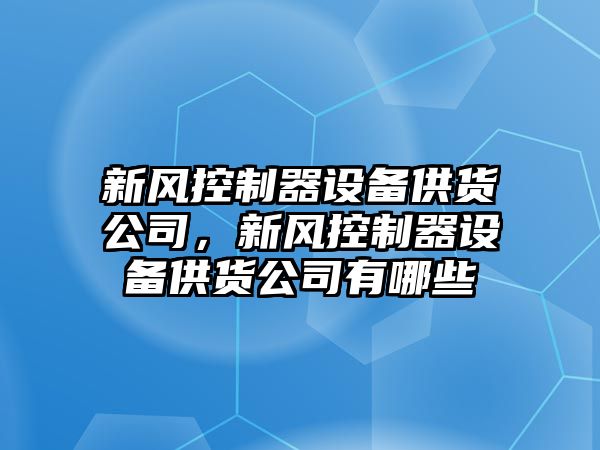 新風(fēng)控制器設備供貨公司，新風(fēng)控制器設備供貨公司有哪些