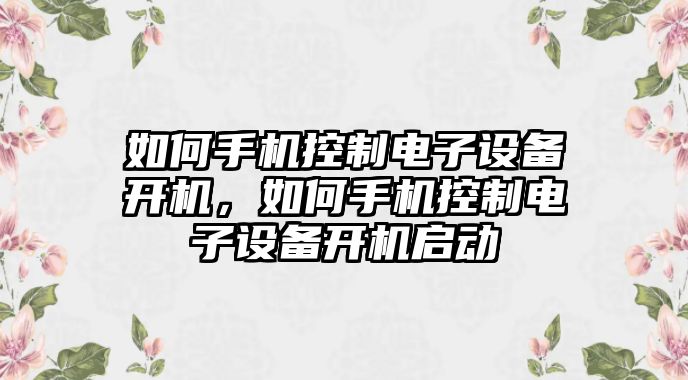 如何手機控制電子設備開(kāi)機，如何手機控制電子設備開(kāi)機啟動(dòng)