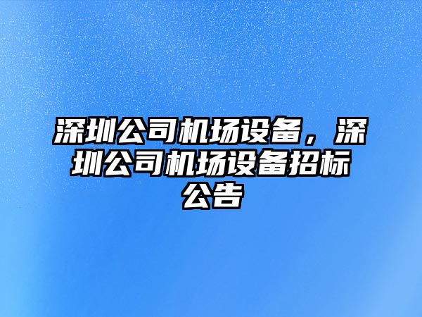 深圳公司機場(chǎng)設備，深圳公司機場(chǎng)設備招標公告