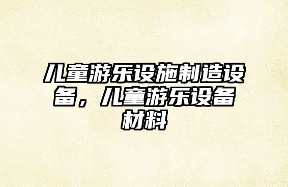兒童游樂(lè )設施制造設備，兒童游樂(lè )設備材料